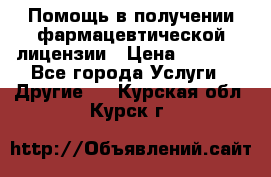 Помощь в получении фармацевтической лицензии › Цена ­ 1 000 - Все города Услуги » Другие   . Курская обл.,Курск г.